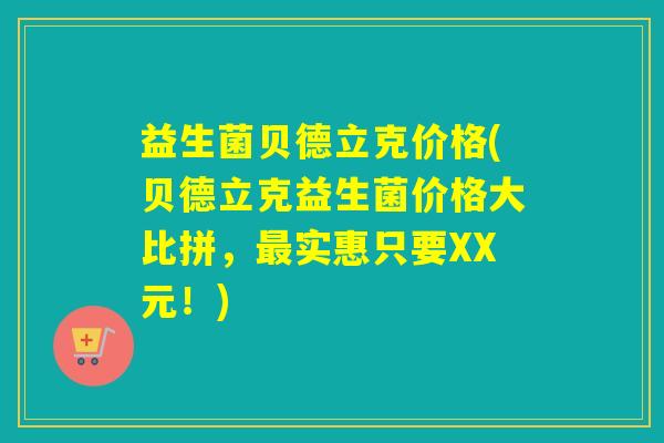 益生菌贝德立克价格(贝德立克益生菌价格大比拼，实惠只要XX元！)