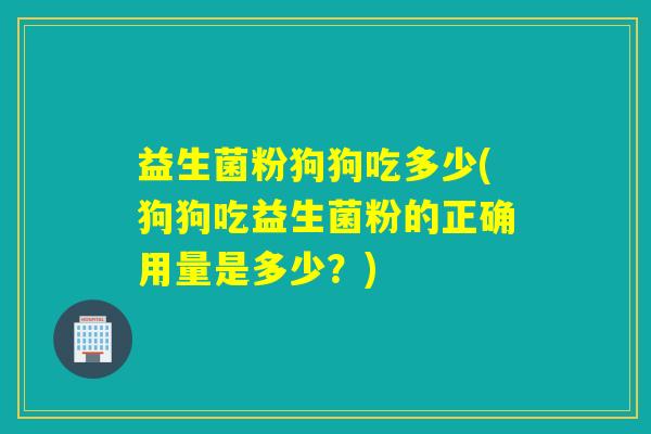 益生菌粉狗狗吃多少(狗狗吃益生菌粉的正确用量是多少？)