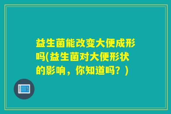 益生菌能改变大便成形吗(益生菌对大便形状的影响，你知道吗？)