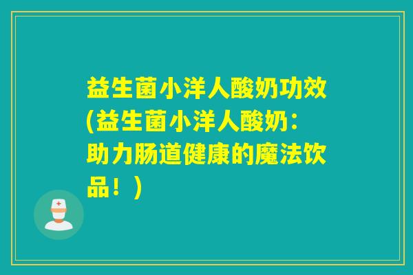 益生菌小洋人酸奶功效(益生菌小洋人酸奶：助力肠道健康的魔法饮品！)