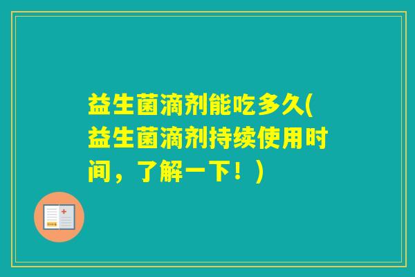 益生菌滴剂能吃多久(益生菌滴剂持续使用时间，了解一下！)