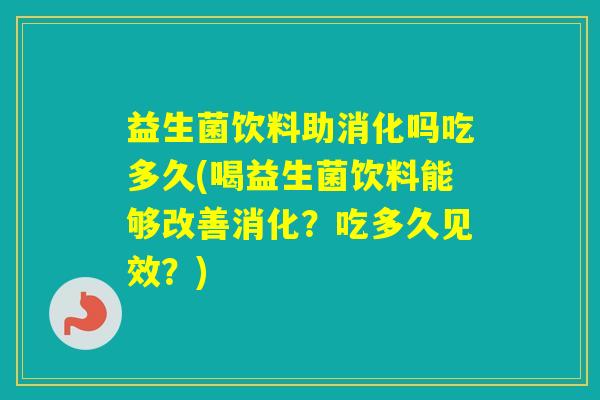 益生菌饮料助消化吗吃多久(喝益生菌饮料能够改善消化？吃多久见效？)