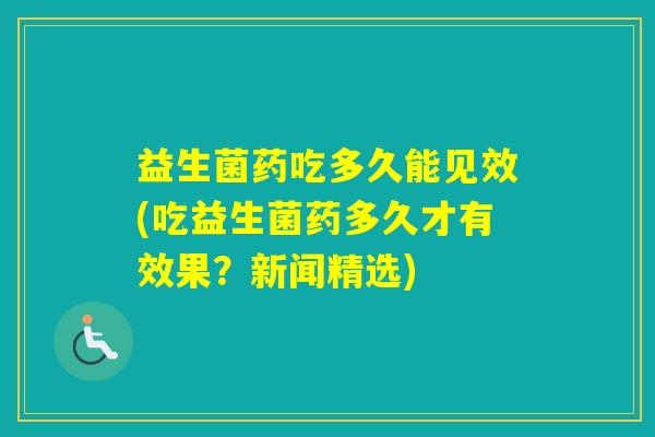 益生菌药吃多久能见效(吃益生菌药多久才有效果？新闻精选)