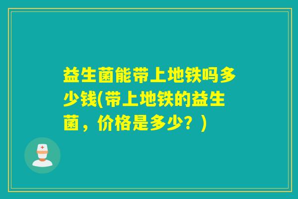 益生菌能带上地铁吗多少钱(带上地铁的益生菌，价格是多少？)
