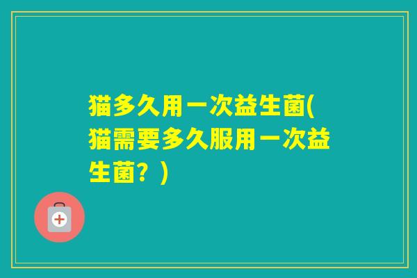 猫多久用一次益生菌(猫需要多久服用一次益生菌？)