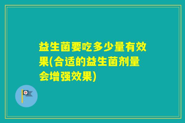 益生菌要吃多少量有效果(合适的益生菌剂量会增强效果)