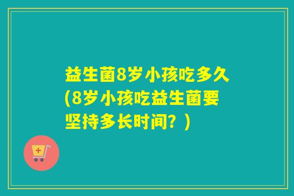 益生菌8岁小孩吃多久(8岁小孩吃益生菌要坚持多长时间？)