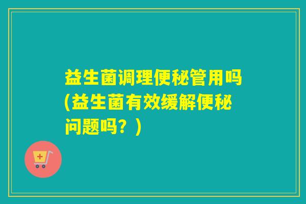 益生菌调理管用吗(益生菌有效缓解问题吗？)