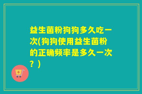 益生菌粉狗狗多久吃一次(狗狗使用益生菌粉的正确频率是多久一次？)