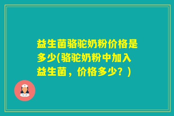 益生菌骆驼奶粉价格是多少(骆驼奶粉中加入益生菌，价格多少？)