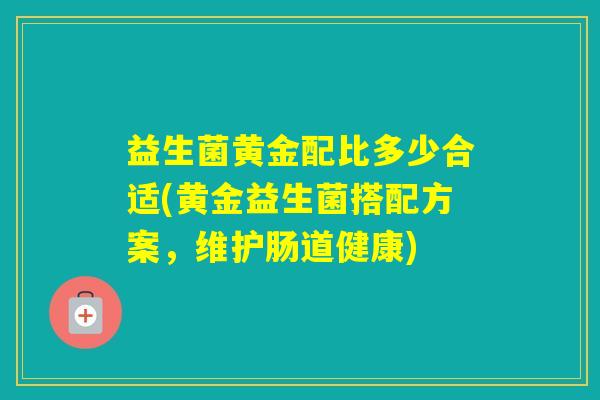 益生菌黄金配比多少合适(黄金益生菌搭配方案,维护肠道健康) 益生菌黄金配比多少合适(黄金益生菌搭配方案,维护肠道健康)