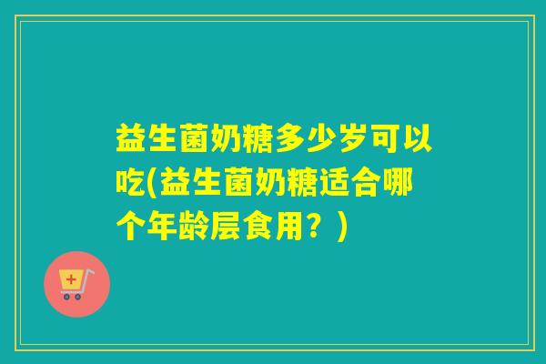 益生菌奶糖多少岁可以吃(益生菌奶糖适合哪个年龄层食用？)