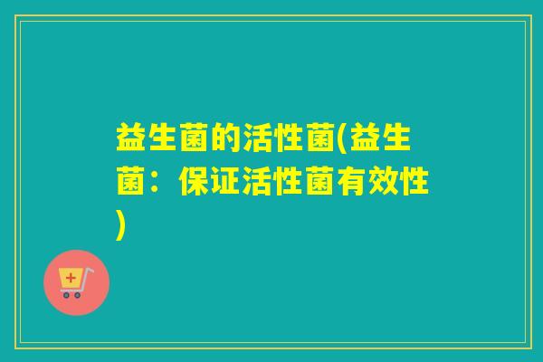 益生菌的活性菌(益生菌：保证活性菌有效性)