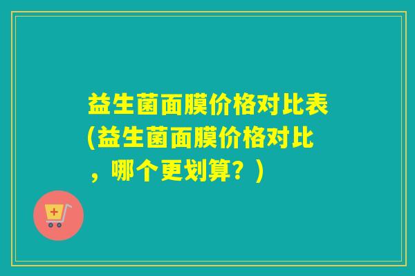 益生菌面膜价格对比表(益生菌面膜价格对比，哪个更划算？)