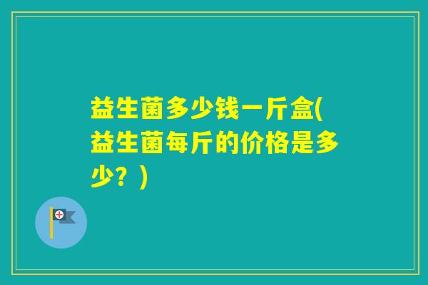 益生菌多少钱一斤盒(益生菌每斤的价格是多少？)