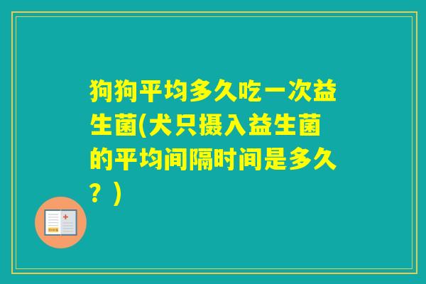 狗狗平均多久吃一次益生菌(犬只摄入益生菌的平均间隔时间是多久？)