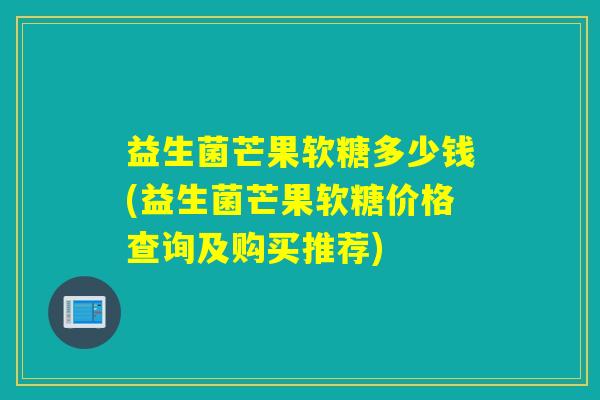 益生菌芒果软糖多少钱(益生菌芒果软糖价格查询及购买推荐)