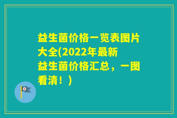 益生菌价格一览表图片大全(2022年新益生菌价格汇总，一图看清！)