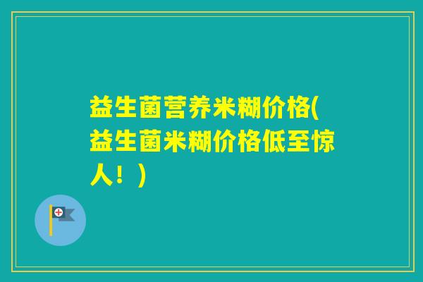 益生菌营养米糊价格(益生菌米糊价格低至惊人！)