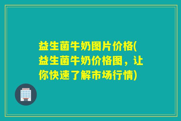 益生菌牛奶图片价格(益生菌牛奶价格图，让你快速了解市场行情)