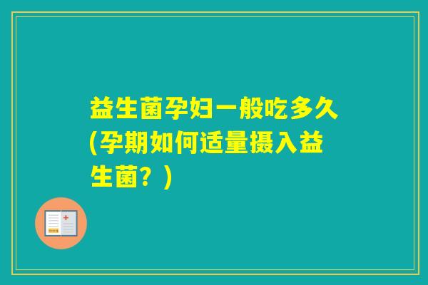 益生菌孕妇一般吃多久(孕期如何适量摄入益生菌？)