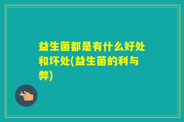 益生菌都是有什么好处和坏处(益生菌的利与弊)
