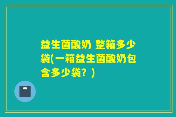 益生菌酸奶 整箱多少袋(一箱益生菌酸奶包含多少袋？)