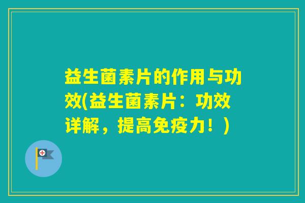 益生菌素片的作用与功效(益生菌素片：功效详解，提高力！)