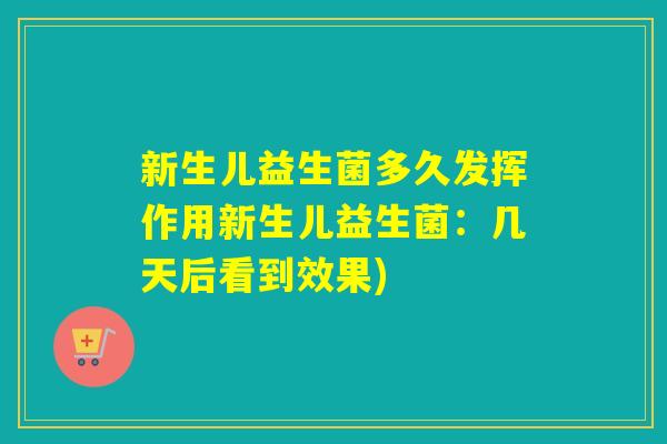 新生儿益生菌多久发挥作用新生儿益生菌：几天后看到效果)