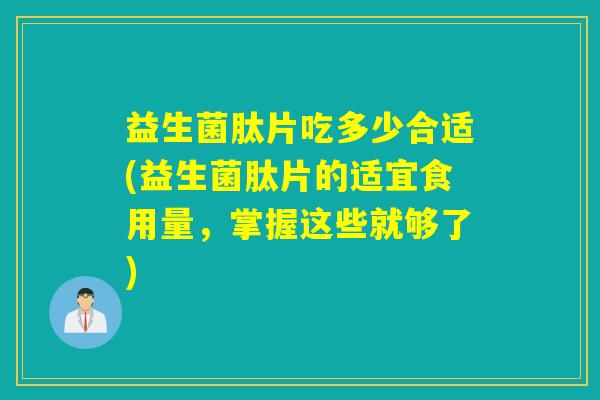 益生菌肽片吃多少合适(益生菌肽片的适宜食用量，掌握这些就够了)