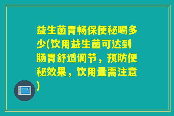 益生菌胃畅保喝多少(饮用益生菌可达到肠胃舒适调节,效果,饮用量需注意) 益生菌胃畅保喝多少(饮用益生菌可达到肠胃舒适调节,效果,饮用量需注意)