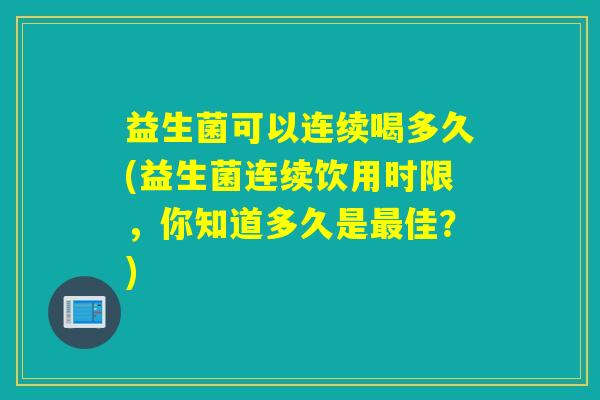 益生菌可以连续喝多久(益生菌连续饮用时限，你知道多久是佳？)