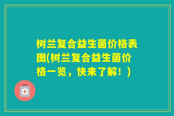 树兰复合益生菌价格表图(树兰复合益生菌价格一览,快来了解!) 树兰复合益生菌价格表图(树兰复合益生菌价格一览,快来了解!)
