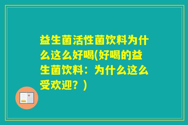 益生菌活性菌饮料为什么这么好喝(好喝的益生菌饮料:为什么这么受欢迎?) 益生菌活性菌饮料为什么这么好喝(好喝的益生菌饮料:为什么这么受欢迎?)