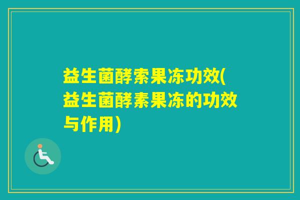 益生菌酵索果冻功效(益生菌酵素果冻的功效与作用)