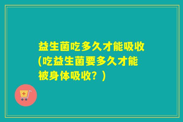 益生菌吃多久才能吸收(吃益生菌要多久才能被身体吸收?) 益生菌吃多久才能吸收(吃益生菌要多久才能被身体吸收?)