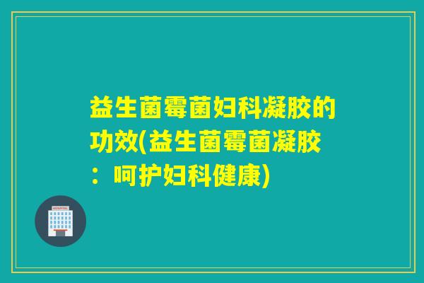益生菌霉菌凝胶的功效(益生菌霉菌凝胶:呵护健康) 益生菌霉菌凝胶的功效(益生菌霉菌凝胶:呵护健康)