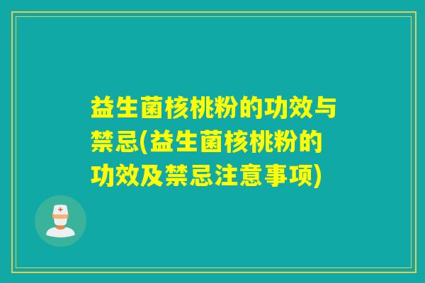 益生菌核桃粉的功效与禁忌(益生菌核桃粉的功效及禁忌注意事项) 益生菌核桃粉的功效与禁忌(益生菌核桃粉的功效及禁忌注意事项)