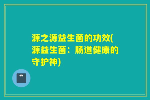 源之源益生菌的功效(源益生菌：肠道健康的守护神)