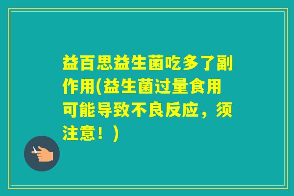 益百思益生菌吃多了副作用(益生菌过量食用可能导致不良反应，须注意！)