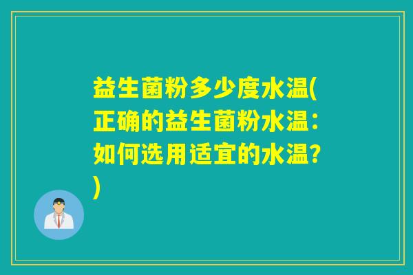 益生菌粉多少度水温(正确的益生菌粉水温：如何选用适宜的水温？)