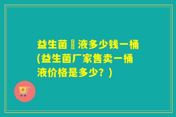 益生菌厡液多少钱一桶(益生菌厂家售卖一桶液价格是多少?) 益生菌厡液多少钱一桶(益生菌厂家售卖一桶液价格是多少?)