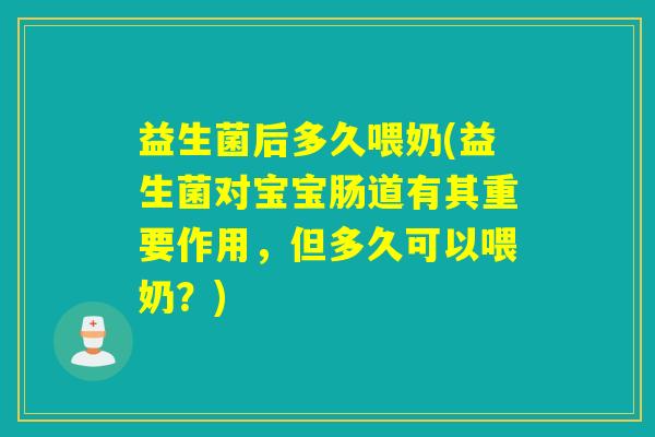 益生菌后多久喂奶(益生菌对宝宝肠道有其重要作用，但多久可以喂奶？)