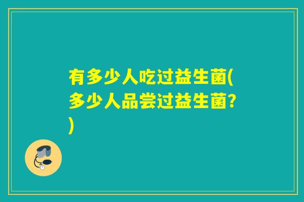 有多少人吃过益生菌(多少人品尝过益生菌？)