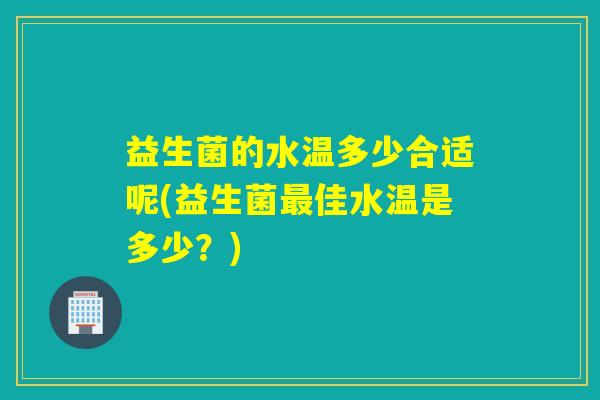 益生菌的水温多少合适呢(益生菌佳水温是多少？)