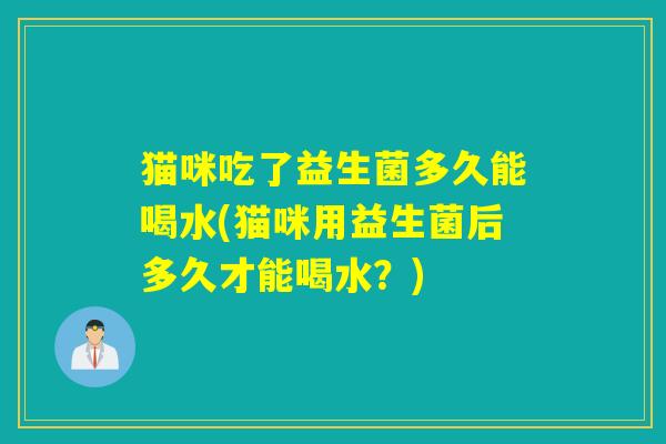 猫咪吃了益生菌多久能喝水(猫咪用益生菌后多久才能喝水？)