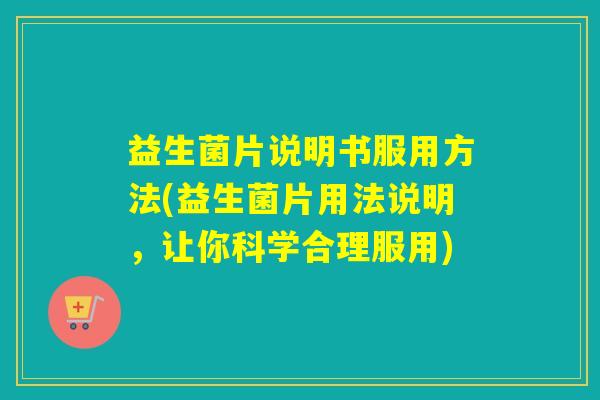 益生菌片说明书服用方法(益生菌片用法说明，让你科学合理服用)