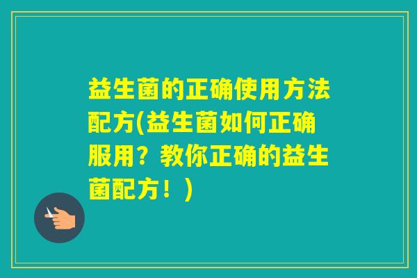 益生菌的正确使用方法配方(益生菌如何正确服用？教你正确的益生菌配方！)