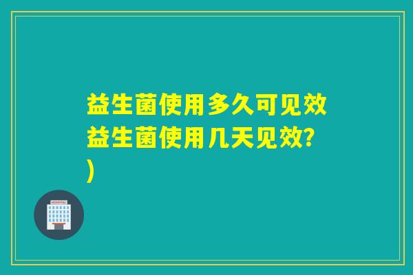 益生菌使用多久可见效益生菌使用几天见效？)