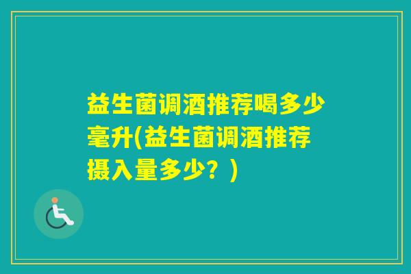 益生菌调酒推荐喝多少毫升(益生菌调酒推荐摄入量多少？)